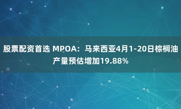 股票配资首选 MPOA：马来西亚4月1-20日棕榈油产量预估增加19.88%