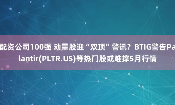 配资公司100强 动量股迎“双顶”警讯？BTIG警告Palantir(PLTR.US)等热门股或难撑5月行情