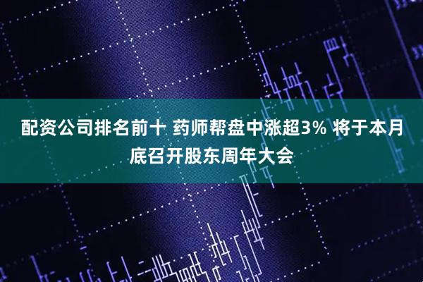 配资公司排名前十 药师帮盘中涨超3% 将于本月底召开股东周年大会
