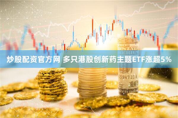 炒股配资官方网 多只港股创新药主题ETF涨超5%