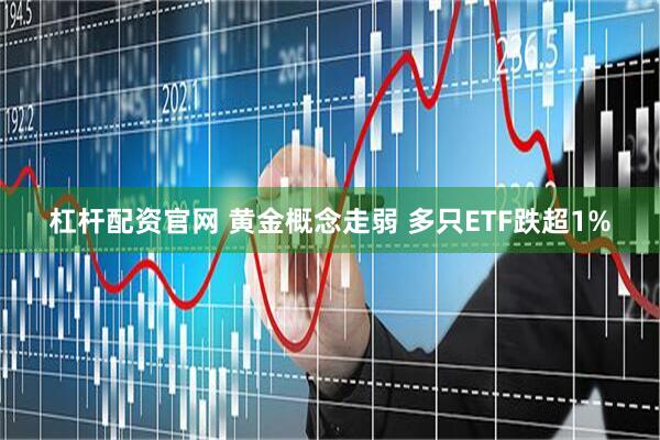 杠杆配资官网 黄金概念走弱 多只ETF跌超1%