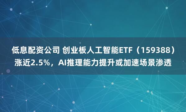 低息配资公司 创业板人工智能ETF（159388）涨近2.5%，AI推理能力提升或加速场景渗透