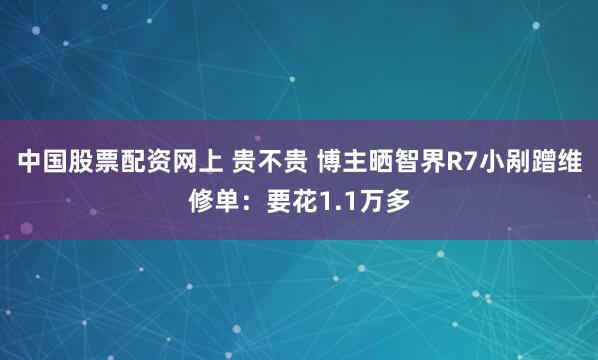 中国股票配资网上 贵不贵 博主晒智界R7小剐蹭维修单：要花1.1万多