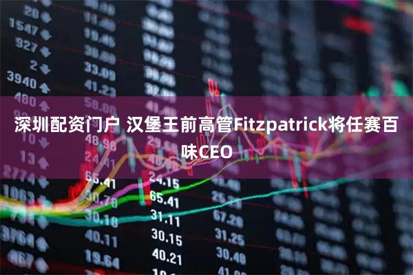 深圳配资门户 汉堡王前高管Fitzpatrick将任赛百味CEO