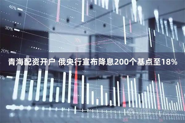 青海配资开户 俄央行宣布降息200个基点至18%