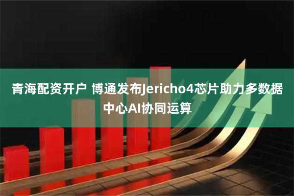 青海配资开户 博通发布Jericho4芯片助力多数据中心AI协同运算