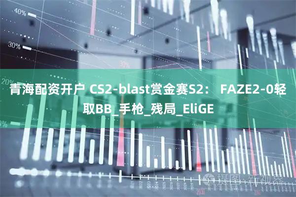 青海配资开户 CS2-blast赏金赛S2： FAZE2-0轻取BB_手枪_残局_EliGE
