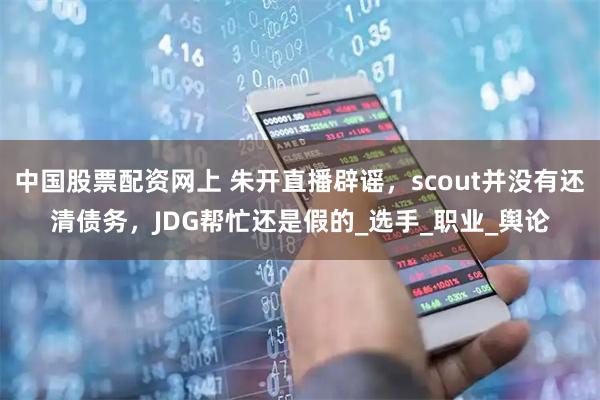 中国股票配资网上 朱开直播辟谣，scout并没有还清债务，JDG帮忙还是假的_选手_职业_舆论