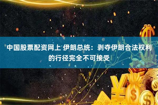 中国股票配资网上 伊朗总统：剥夺伊朗合法权利的行径完全不可接受