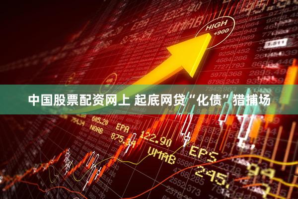 中国股票配资网上 起底网贷“化债”猎捕场
