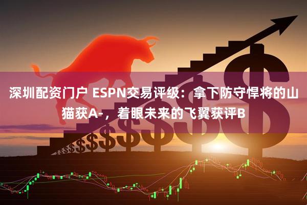 深圳配资门户 ESPN交易评级：拿下防守悍将的山猫获A-，着眼未来的飞翼获评B