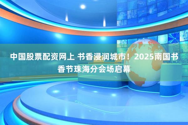 中国股票配资网上 书香浸润城市！2025南国书香节珠海分会场启幕