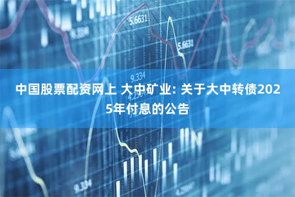 中国股票配资网上 大中矿业: 关于大中转债2025年付息的公告