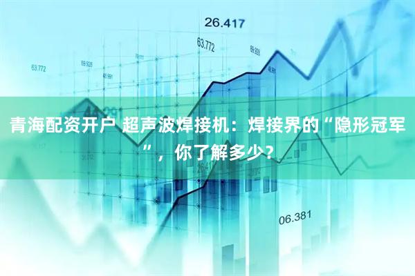 青海配资开户 超声波焊接机：焊接界的“隐形冠军”，你了解多少？