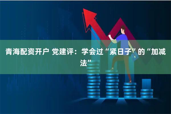 青海配资开户 党建评：学会过“紧日子”的“加减法”
