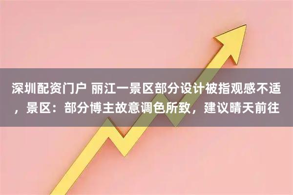 深圳配资门户 丽江一景区部分设计被指观感不适，景区：部分博主故意调色所致，建议晴天前往
