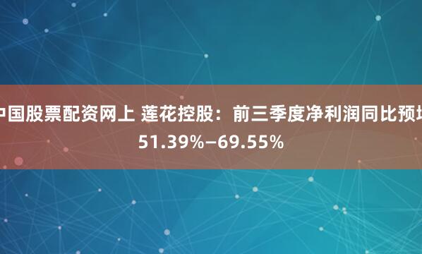 中国股票配资网上 莲花控股：前三季度净利润同比预增51.39%—69.55%