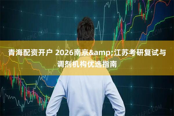 青海配资开户 2026南京&江苏考研复试与调剂机构优选指南