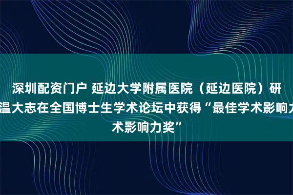 深圳配资门户 延边大学附属医院（延边医院）研究生温大志在全国博士生学术论坛中获得“最佳学术影响力奖”