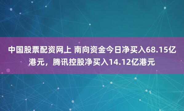 中国股票配资网上 南向资金今日净买入68.15亿港元，腾讯控股净买入14.12亿港元